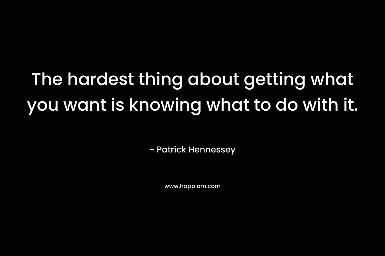 The hardest thing about getting what you want is knowing what to do with it.