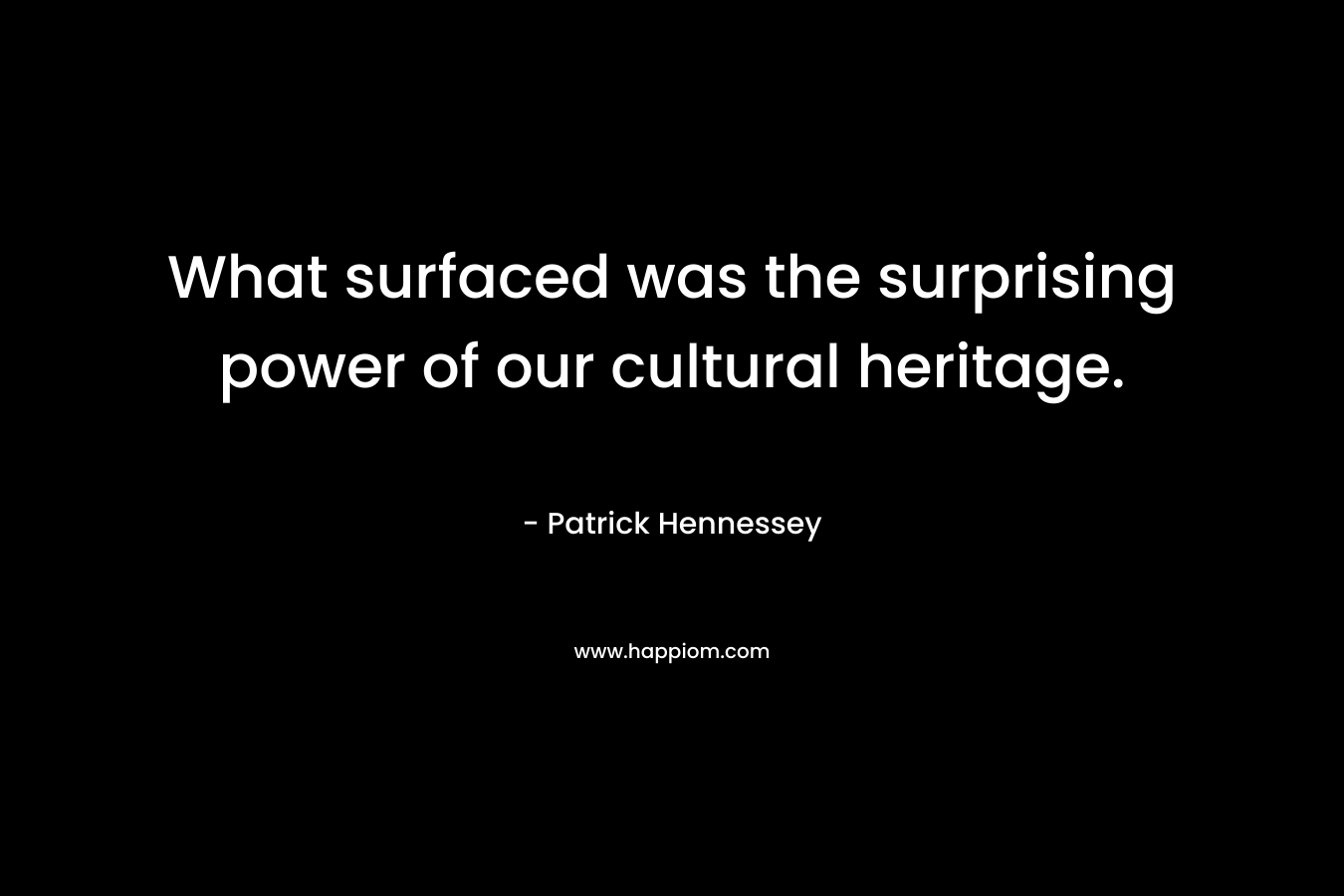 What surfaced was the surprising power of our cultural heritage. – Patrick Hennessey