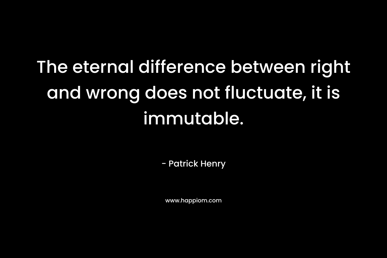 The eternal difference between right and wrong does not fluctuate, it is immutable. – Patrick Henry