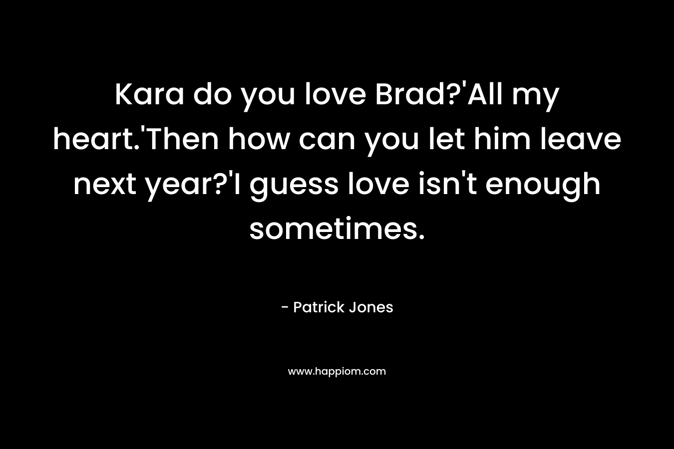 Kara do you love Brad?'All my heart.'Then how can you let him leave next year?'I guess love isn't enough sometimes.