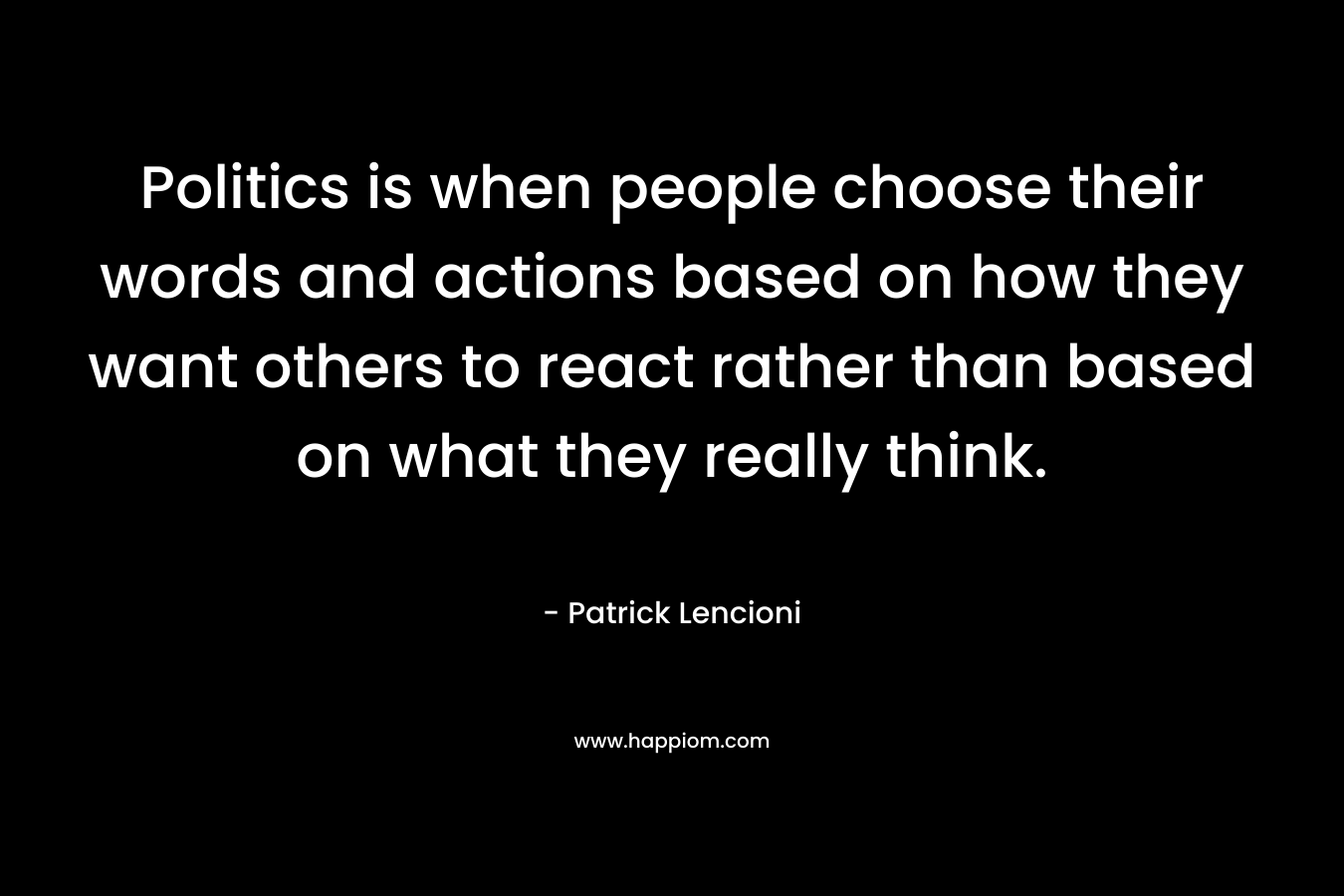Politics is when people choose their words and actions based on how they want others to react rather than based on what they really think.