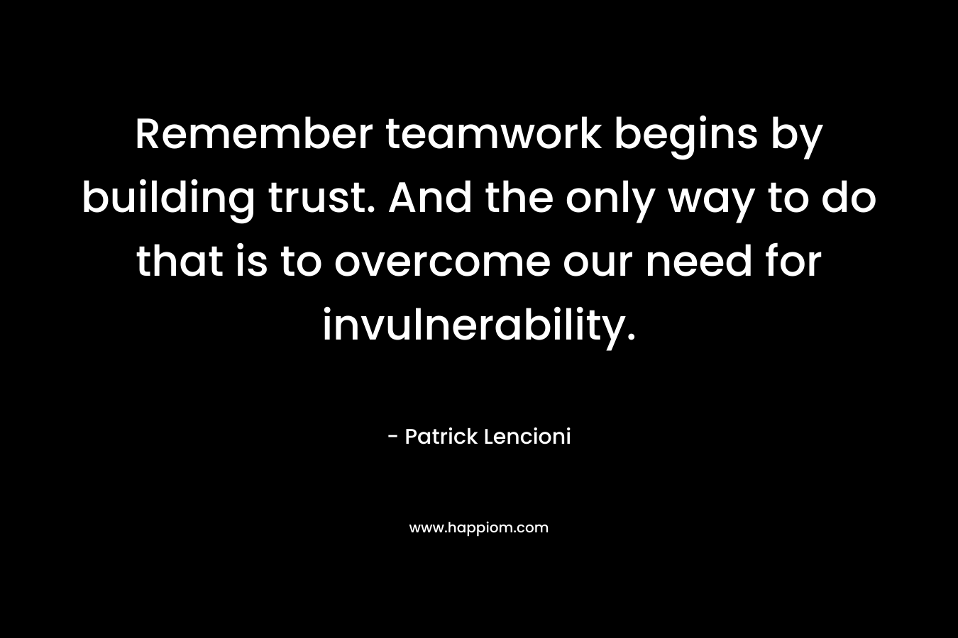 Remember teamwork begins by building trust. And the only way to do that is to overcome our need for invulnerability. – Patrick Lencioni