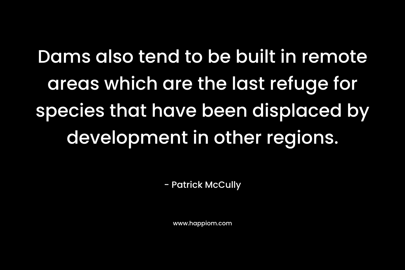 Dams also tend to be built in remote areas which are the last refuge for species that have been displaced by development in other regions. – Patrick McCully