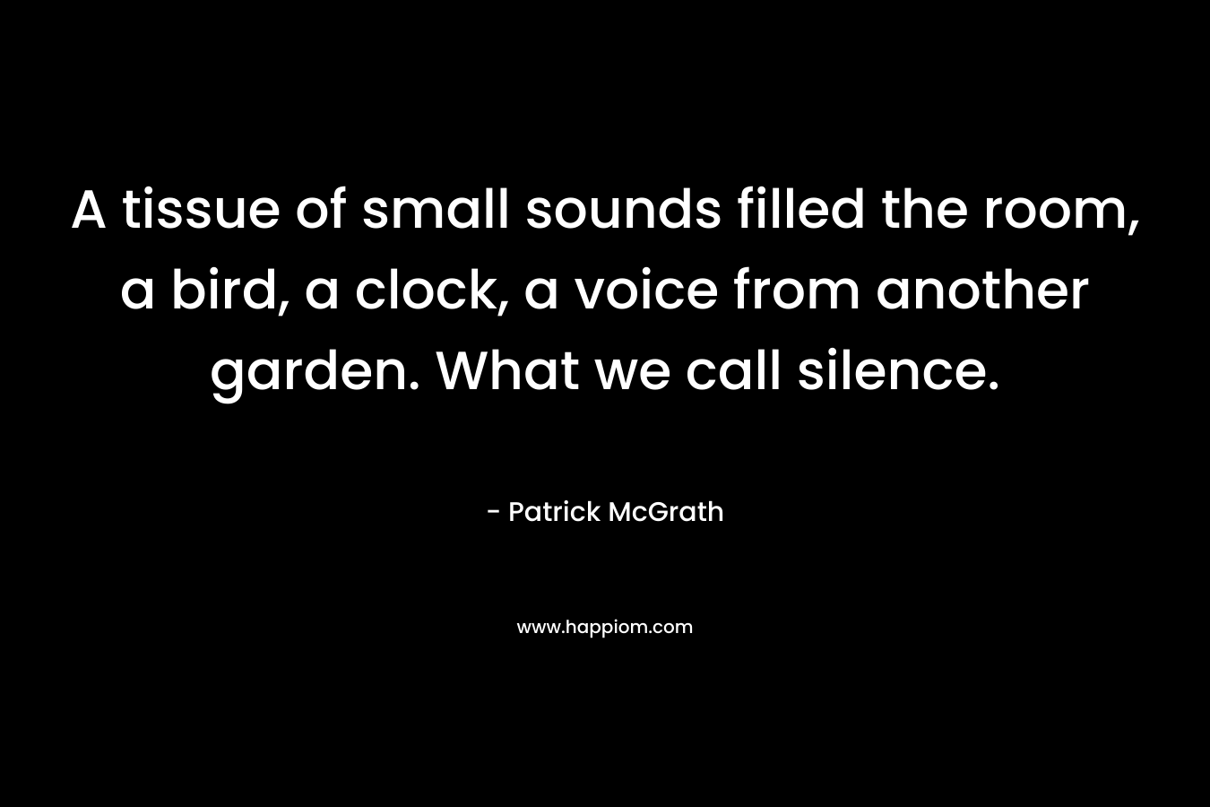 A tissue of small sounds filled the room, a bird, a clock, a voice from another garden. What we call silence. – Patrick McGrath