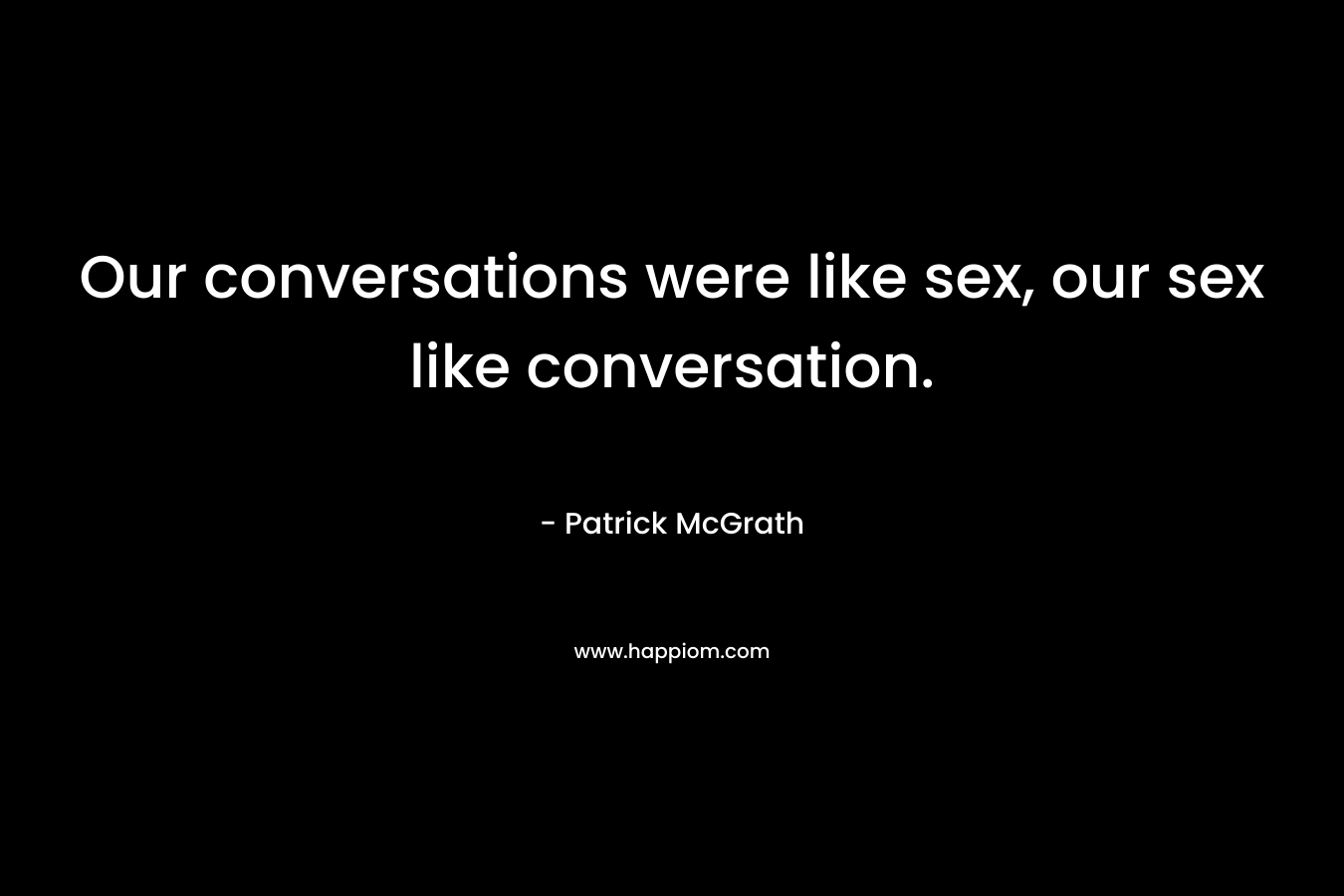 Our conversations were like sex, our sex like conversation.
