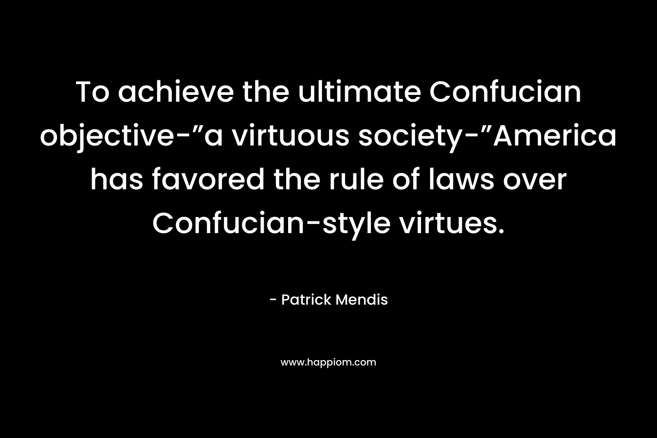 To achieve the ultimate Confucian objective-”a virtuous society-”America has favored the rule of laws over Confucian-style virtues. – Patrick Mendis