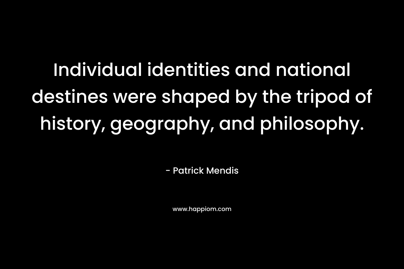 Individual identities and national destines were shaped by the tripod of history, geography, and philosophy. – Patrick Mendis