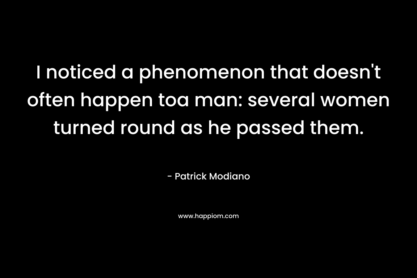 I noticed a phenomenon that doesn’t often happen toa man: several women turned round as he passed them. – Patrick Modiano