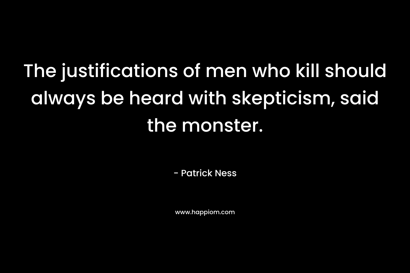 The justifications of men who kill should always be heard with skepticism, said the monster. – Patrick Ness