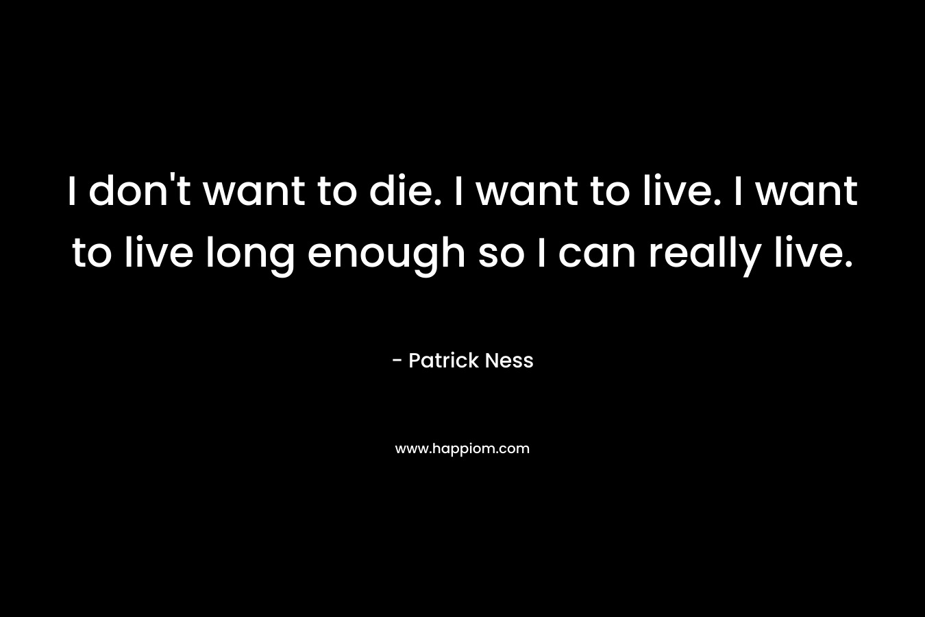 I don’t want to die. I want to live. I want to live long enough so I can really live. – Patrick Ness