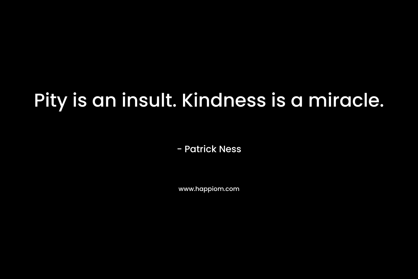 Pity is an insult. Kindness is a miracle.