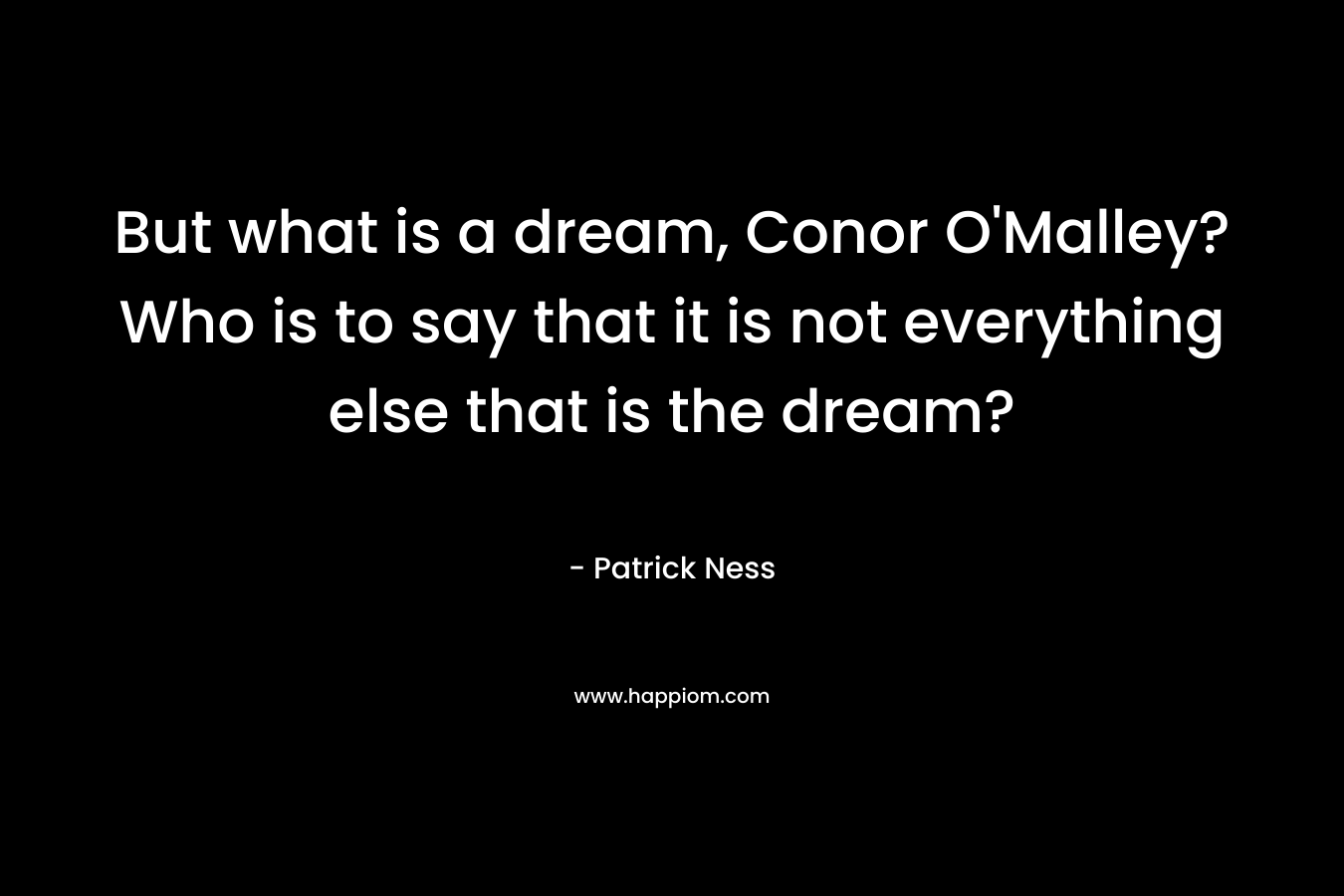 But what is a dream, Conor O'Malley? Who is to say that it is not everything else that is the dream?