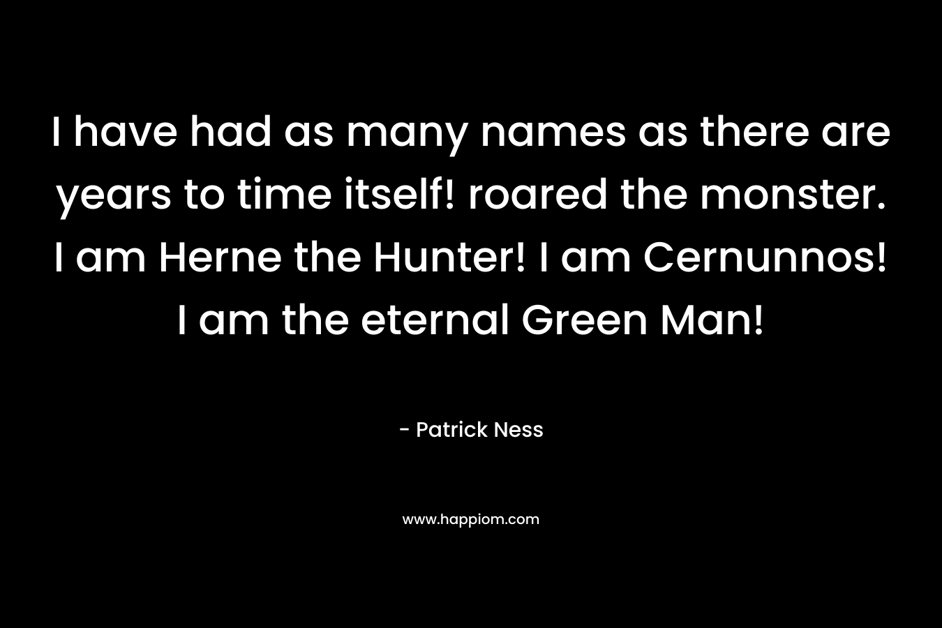 I have had as many names as there are years to time itself! roared the monster. I am Herne the Hunter! I am Cernunnos! I am the eternal Green Man!