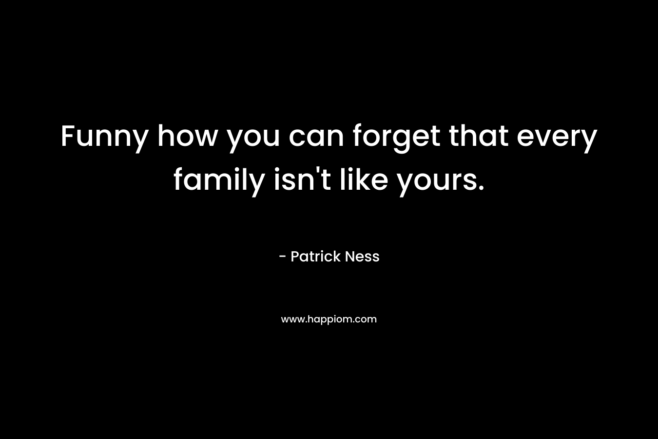 Funny how you can forget that every family isn’t like yours. – Patrick Ness