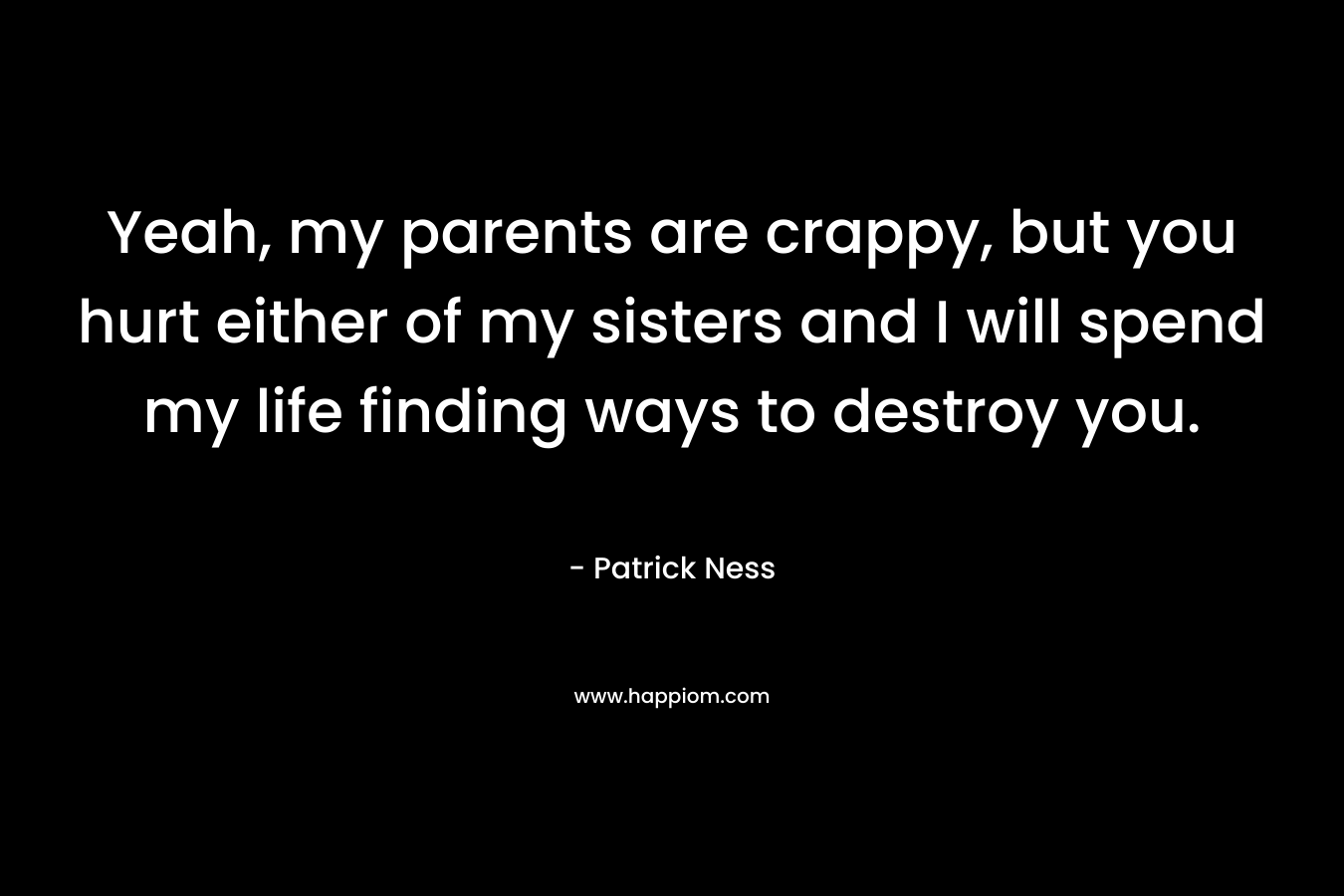 Yeah, my parents are crappy, but you hurt either of my sisters and I will spend my life finding ways to destroy you.