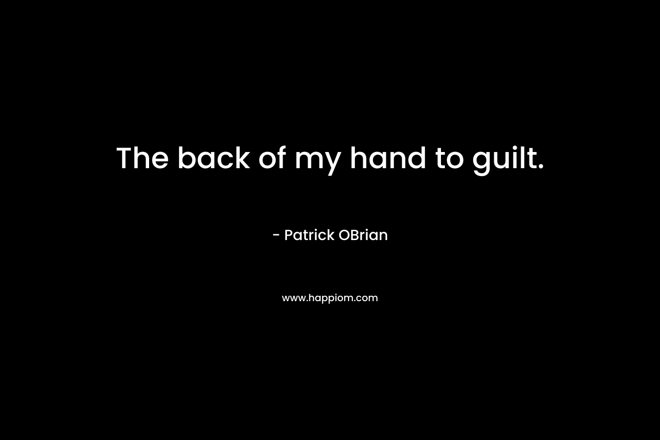 The back of my hand to guilt. – Patrick OBrian