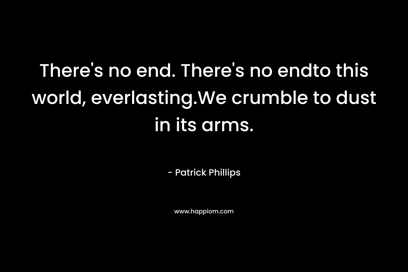 There's no end. There's no endto this world, everlasting.We crumble to dust in its arms.