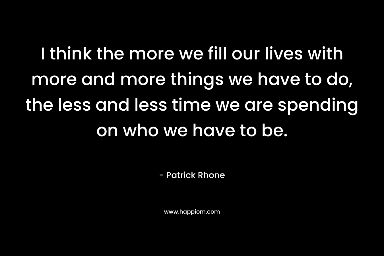 I think the more we fill our lives with more and more things we have to do, the less and less time we are spending on who we have to be. – Patrick Rhone