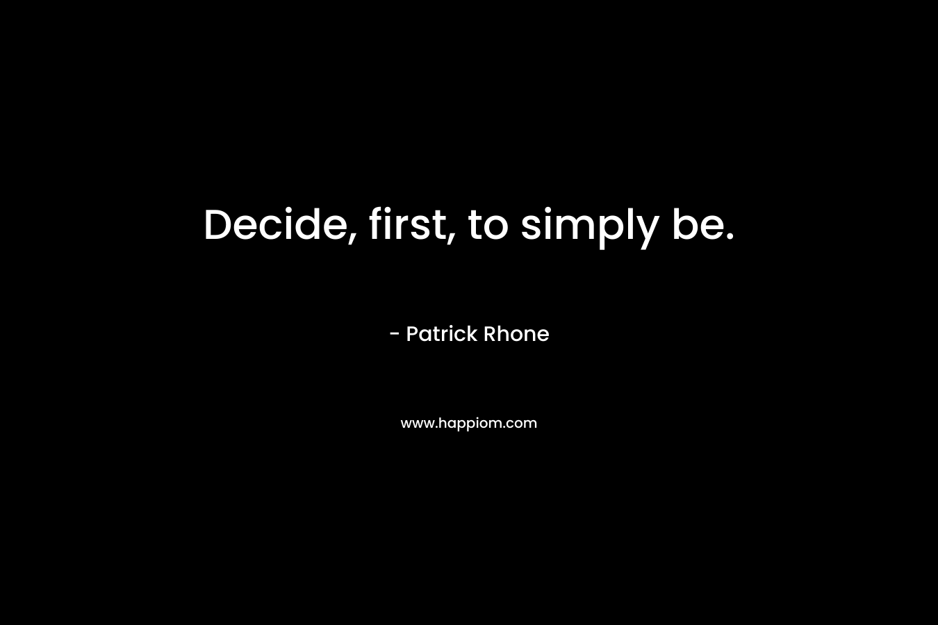 Decide, first, to simply be. – Patrick Rhone