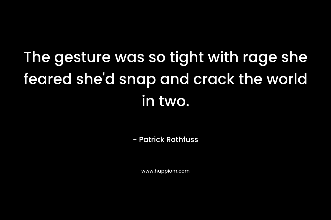 The gesture was so tight with rage she feared she’d snap and crack the world in two. – Patrick Rothfuss