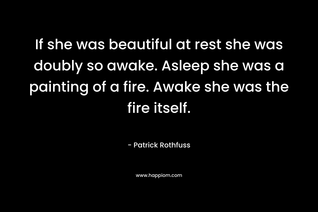 If she was beautiful at rest she was doubly so awake. Asleep she was a painting of a fire. Awake she was the fire itself.