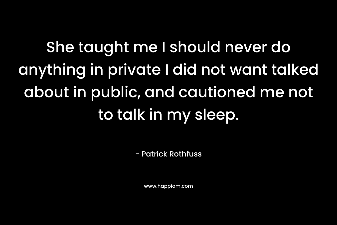 She taught me I should never do anything in private I did not want talked about in public, and cautioned me not to talk in my sleep. – Patrick Rothfuss