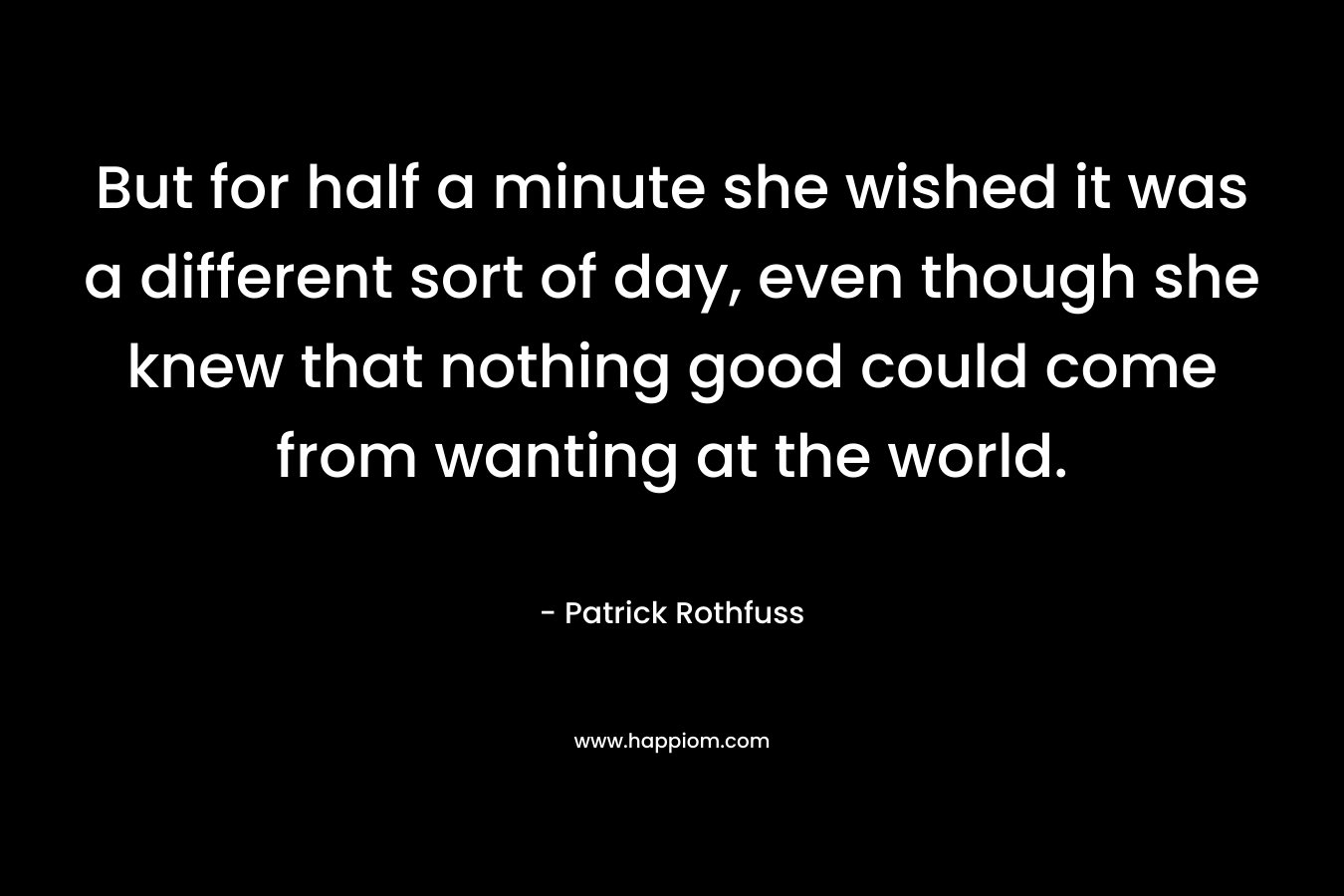 But for half a minute she wished it was a different sort of day, even though she knew that nothing good could come from wanting at the world.