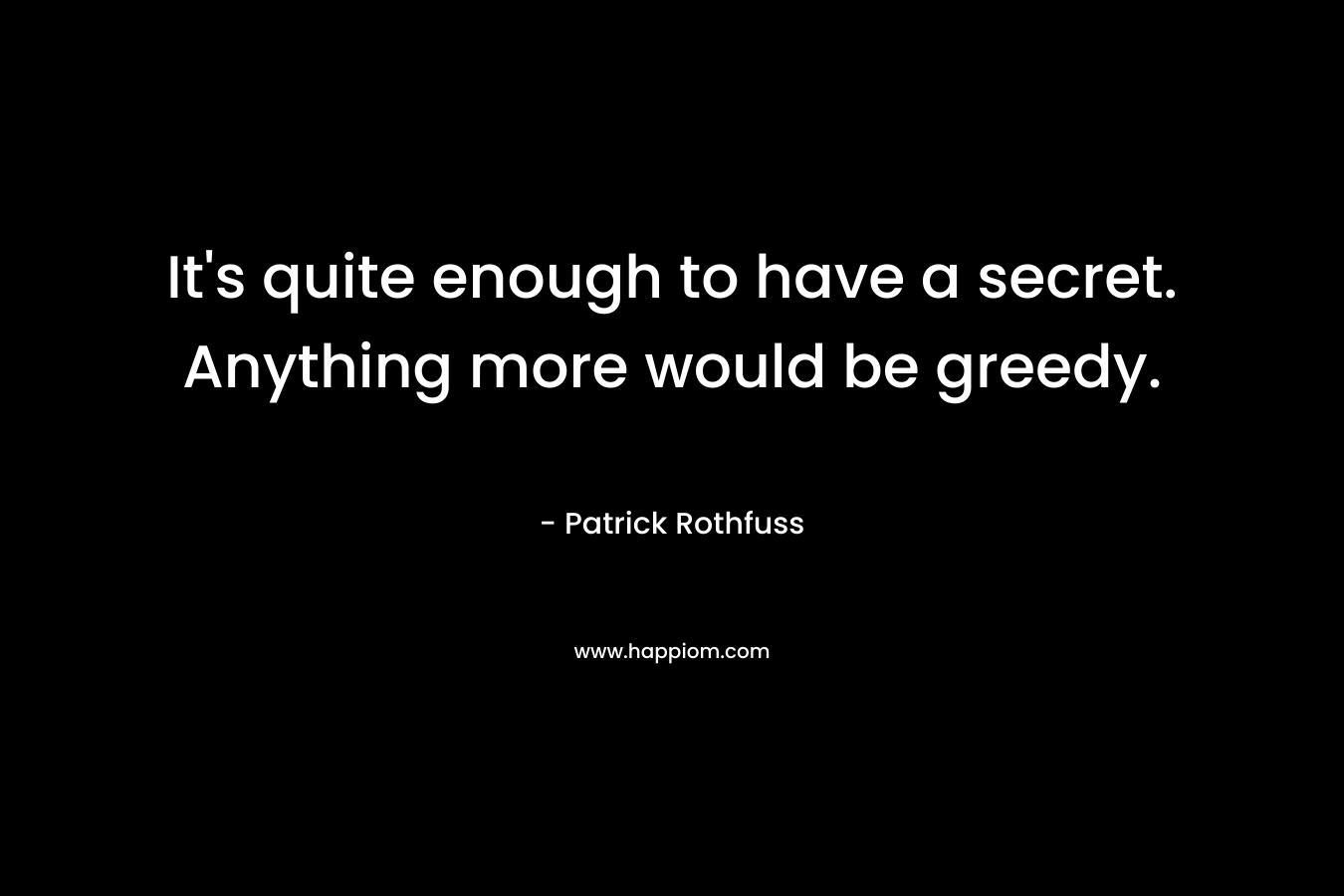 It’s quite enough to have a secret. Anything more would be greedy. – Patrick Rothfuss