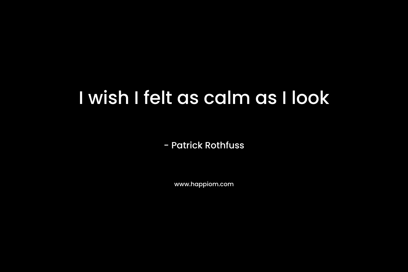 I wish I felt as calm as I look – Patrick Rothfuss