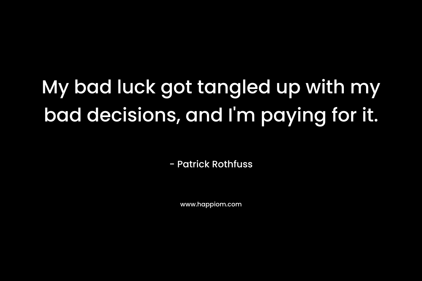 My bad luck got tangled up with my bad decisions, and I’m paying for it. – Patrick Rothfuss