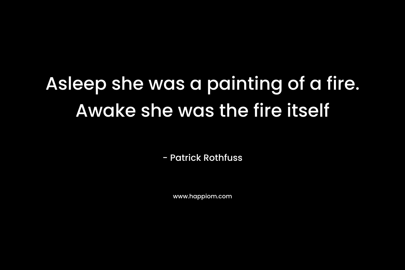 Asleep she was a painting of a fire. Awake she was the fire itself – Patrick Rothfuss