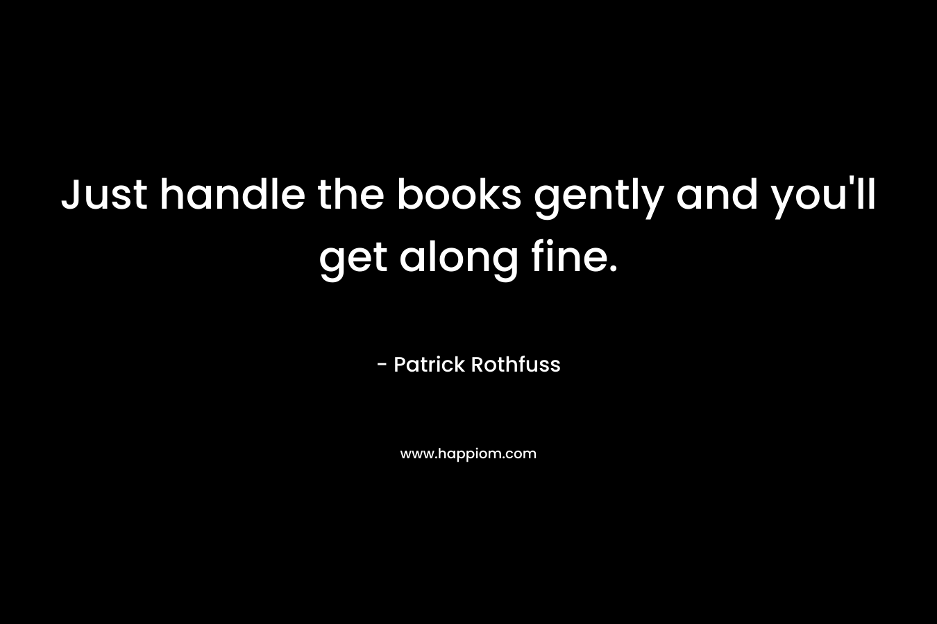 Just handle the books gently and you'll get along fine.