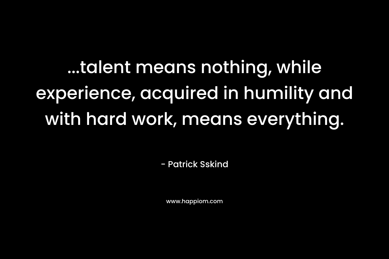 ...talent means nothing, while experience, acquired in humility and with hard work, means everything.