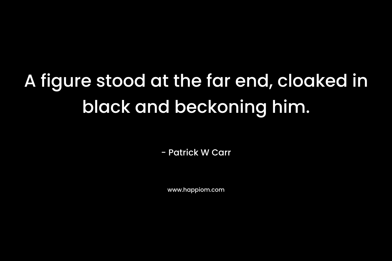 A figure stood at the far end, cloaked in black and beckoning him. – Patrick W Carr