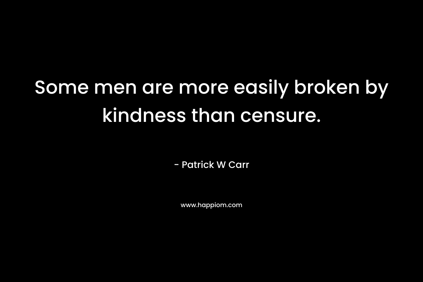 Some men are more easily broken by kindness than censure. – Patrick W Carr