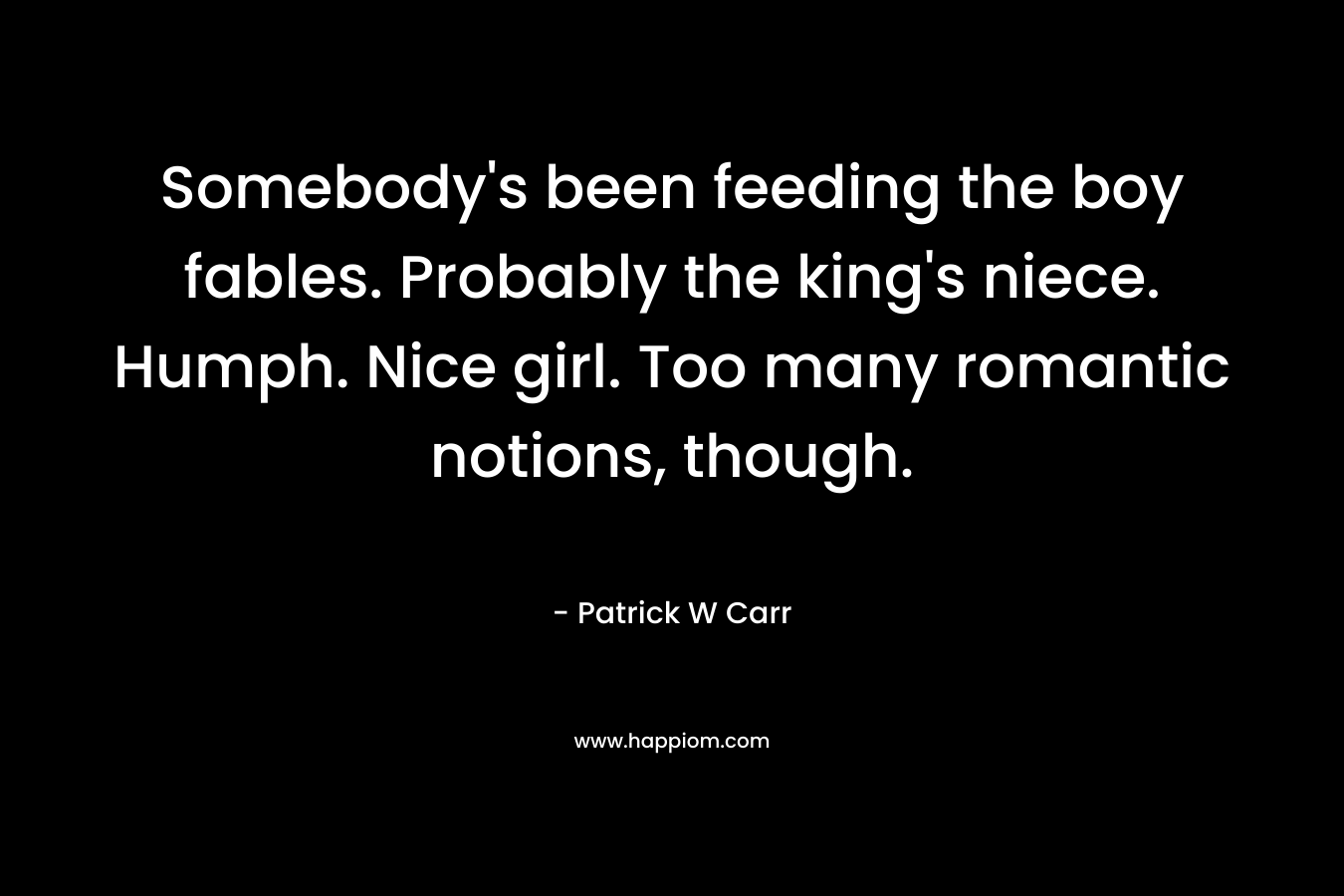 Somebody’s been feeding the boy fables. Probably the king’s niece. Humph. Nice girl. Too many romantic notions, though. – Patrick W Carr