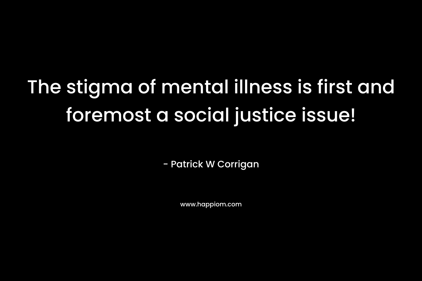 The stigma of mental illness is first and foremost a social justice issue! – Patrick W Corrigan