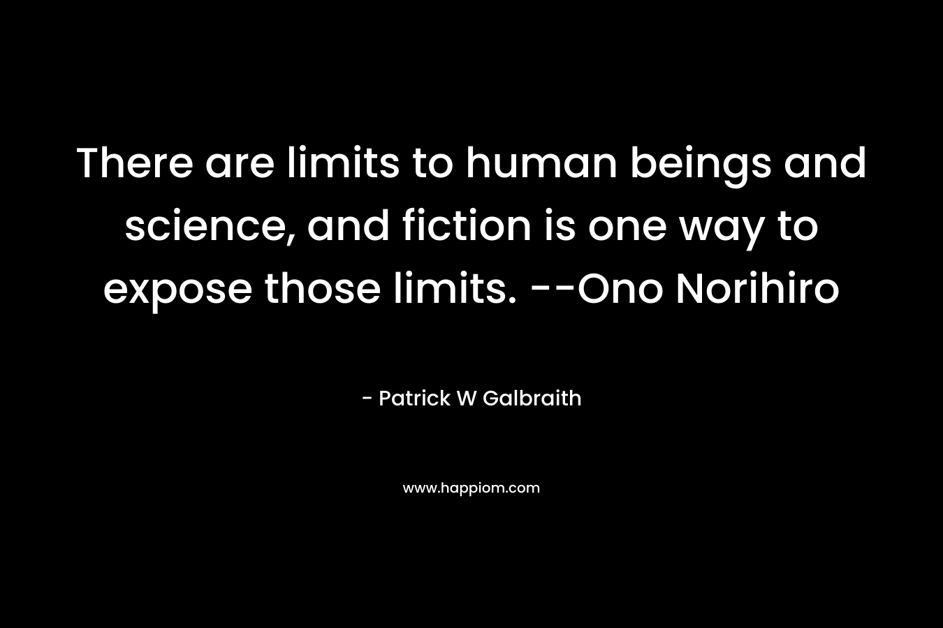 There are limits to human beings and science, and fiction is one way to expose those limits. --Ono Norihiro