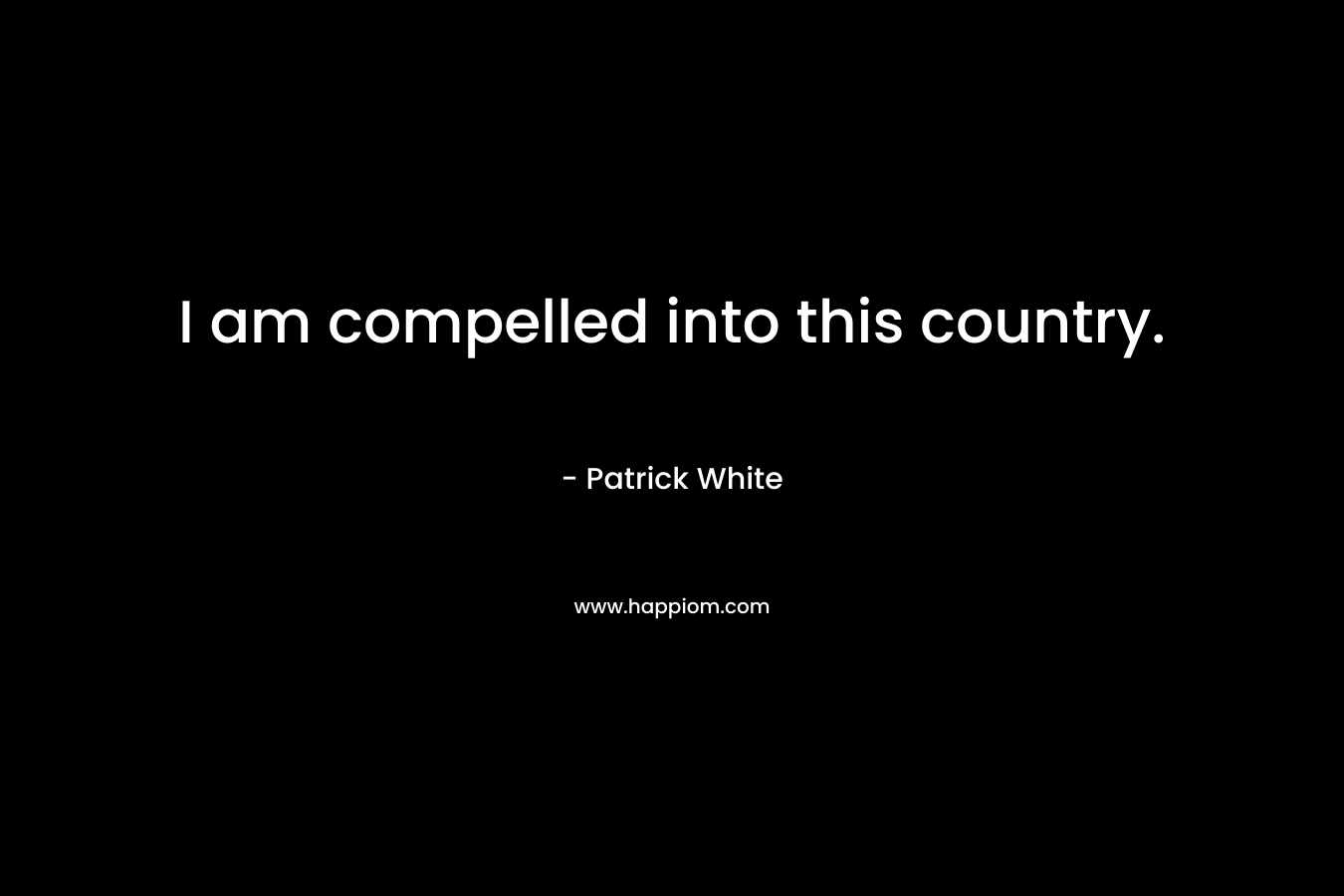 I am compelled into this country. – Patrick White