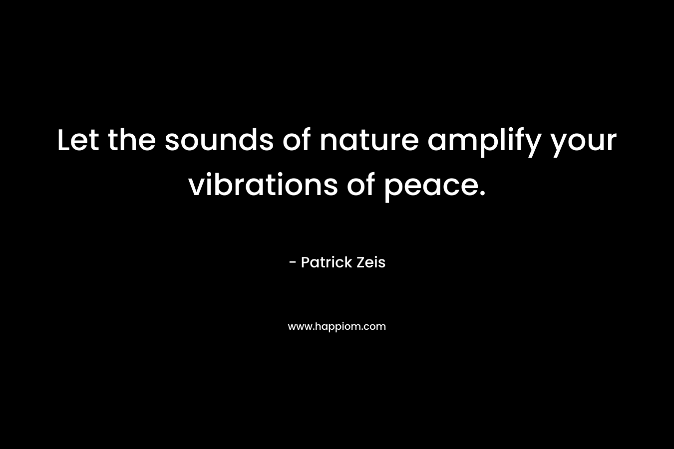 Let the sounds of nature amplify your vibrations of peace. – Patrick Zeis