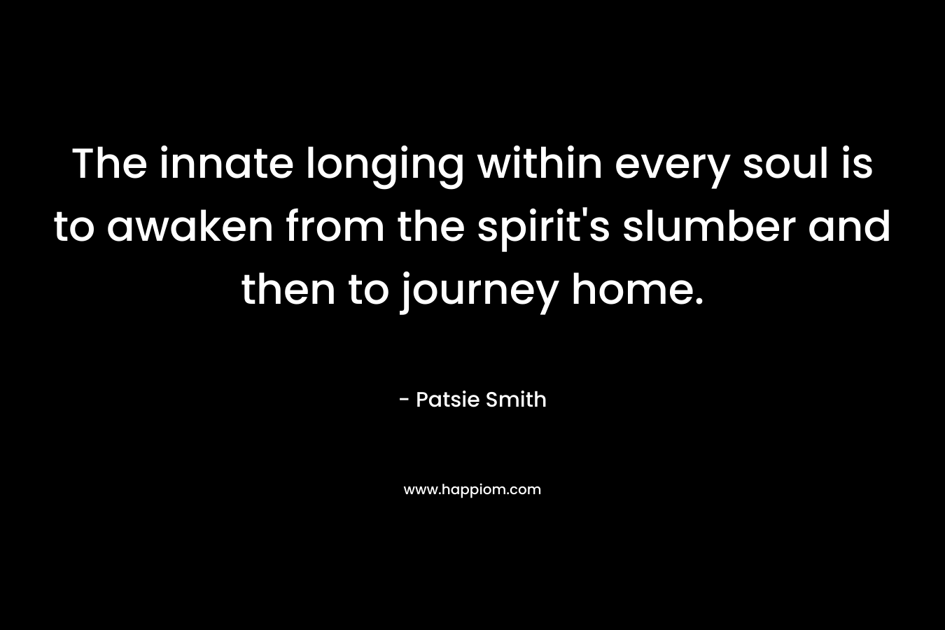 The innate longing within every soul is to awaken from the spirit’s slumber and then to journey home. – Patsie Smith