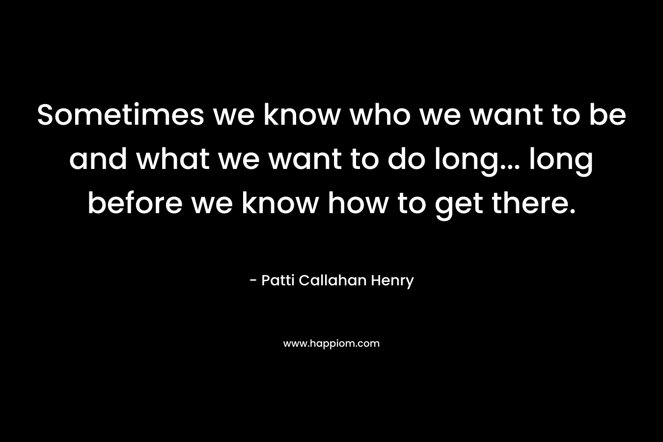 Sometimes we know who we want to be and what we want to do long... long before we know how to get there.