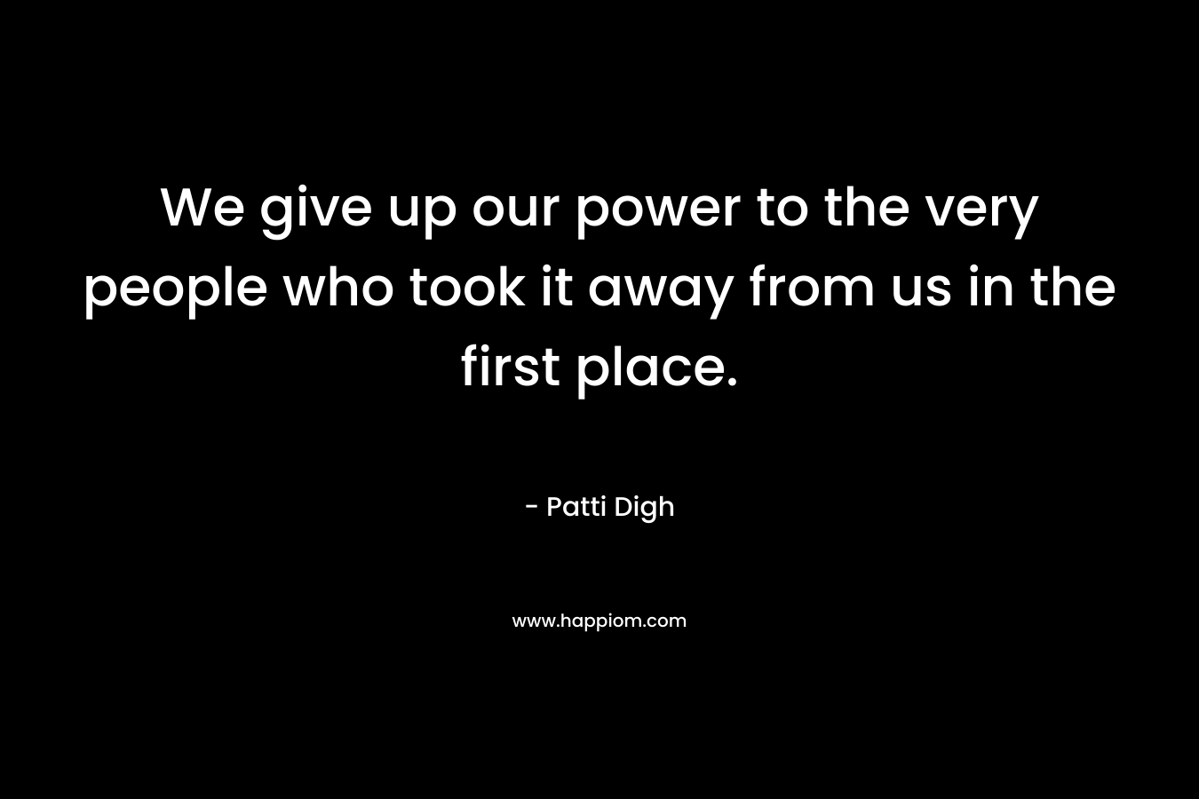 We give up our power to the very people who took it away from us in the first place.