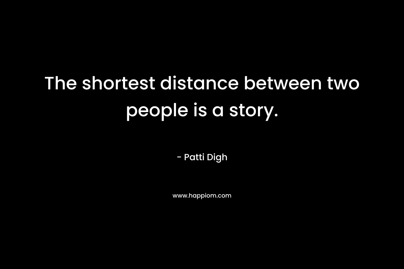 The shortest distance between two people is a story. – Patti Digh