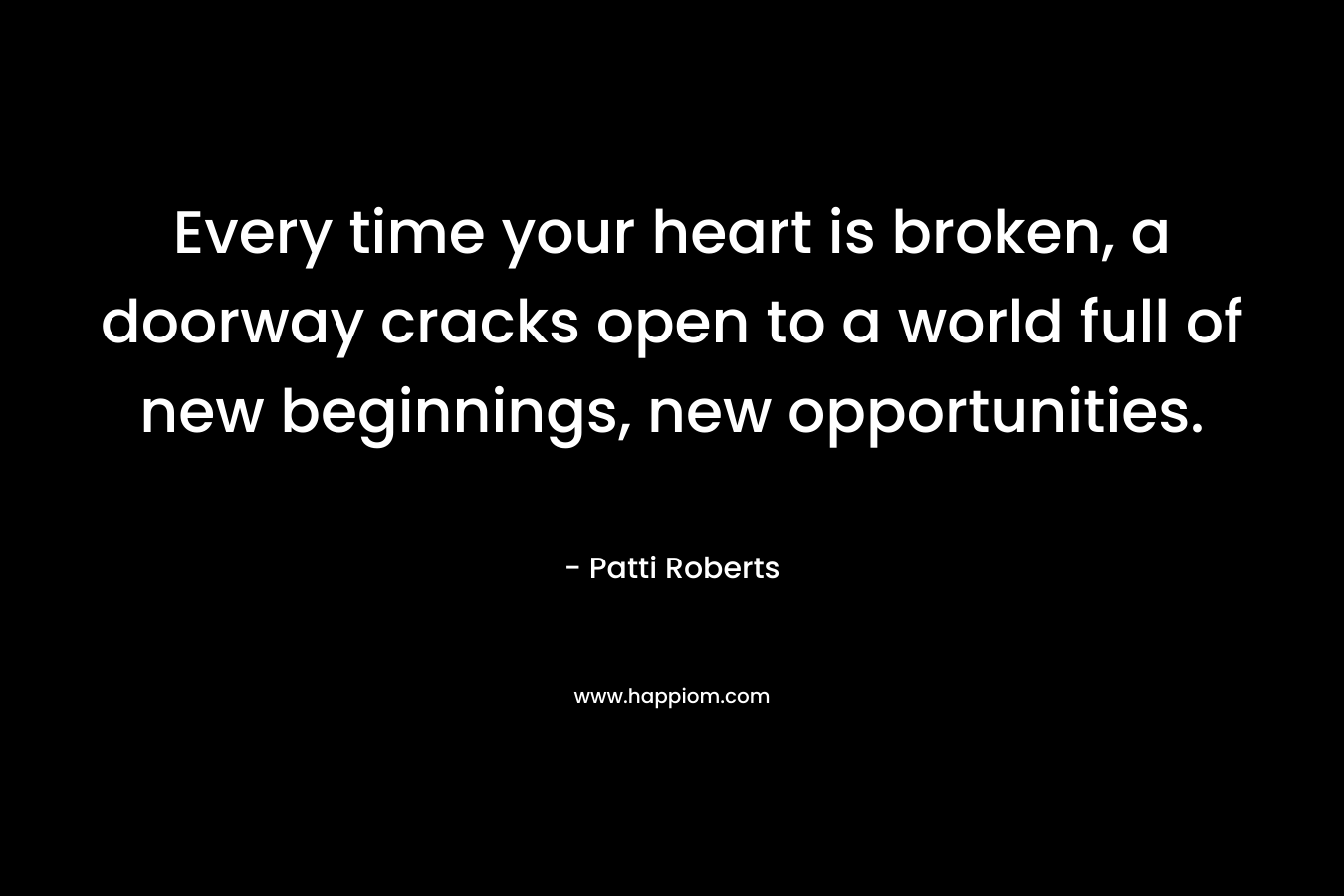 Every time your heart is broken, a doorway cracks open to a world full of new beginnings, new opportunities. – Patti Roberts
