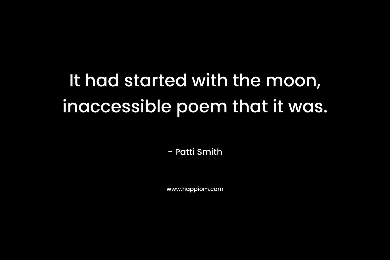 It had started with the moon, inaccessible poem that it was. – Patti Smith