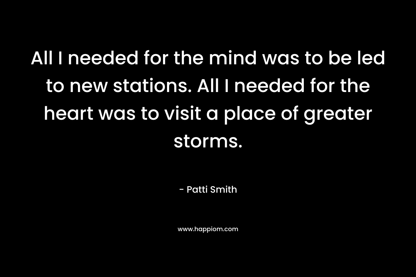 All I needed for the mind was to be led to new stations. All I needed for the heart was to visit a place of greater storms.