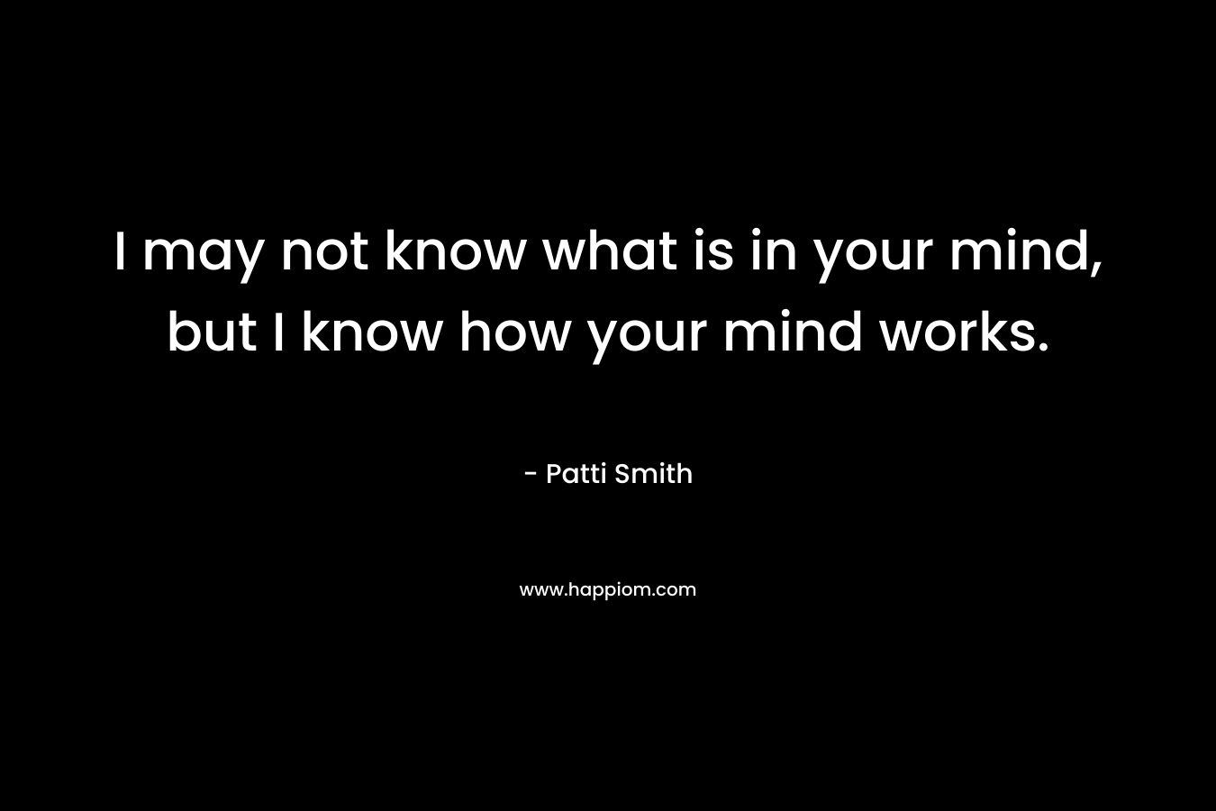 I may not know what is in your mind, but I know how your mind works.