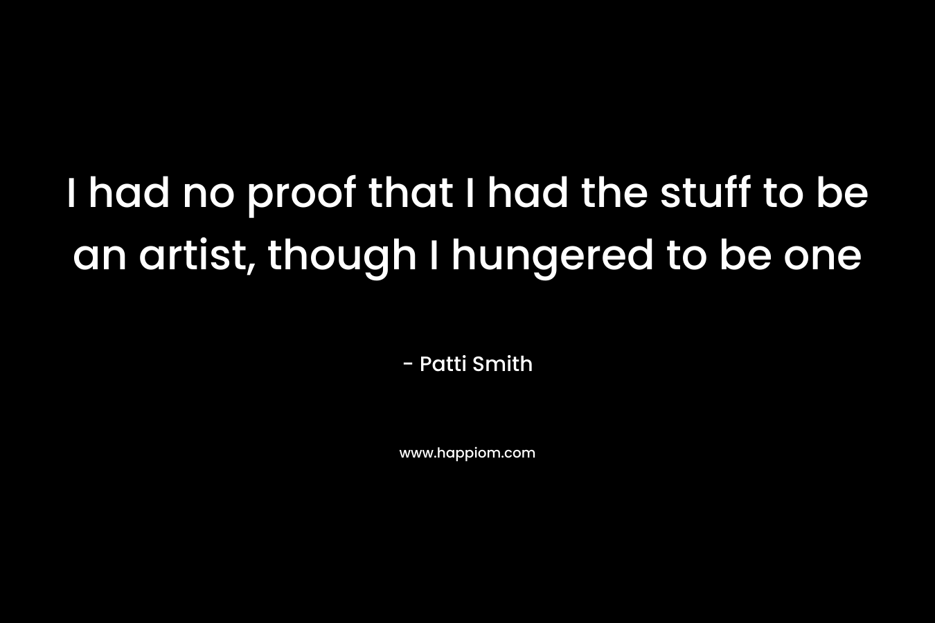 I had no proof that I had the stuff to be an artist, though I hungered to be one