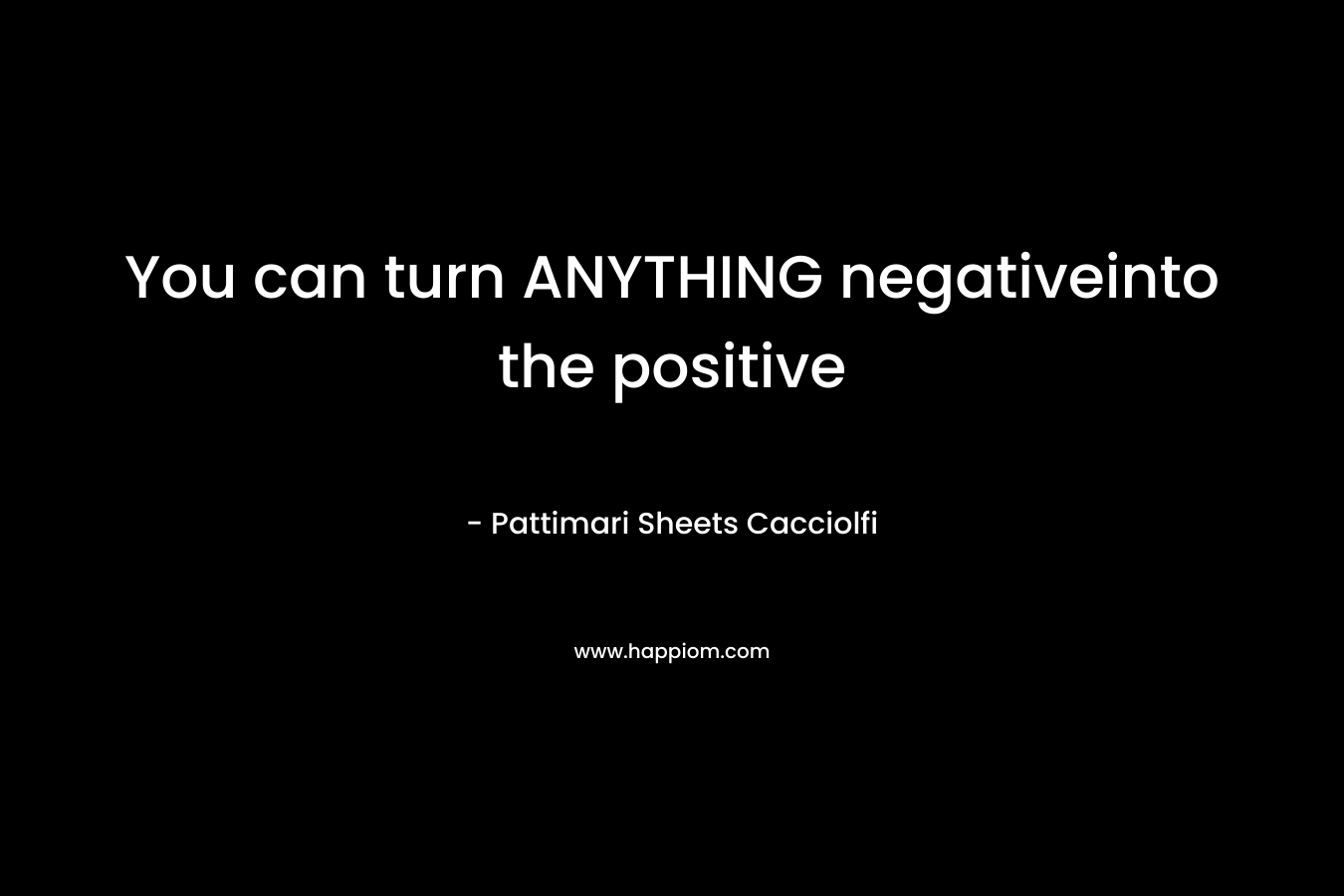 You can turn ANYTHING negativeinto the positive